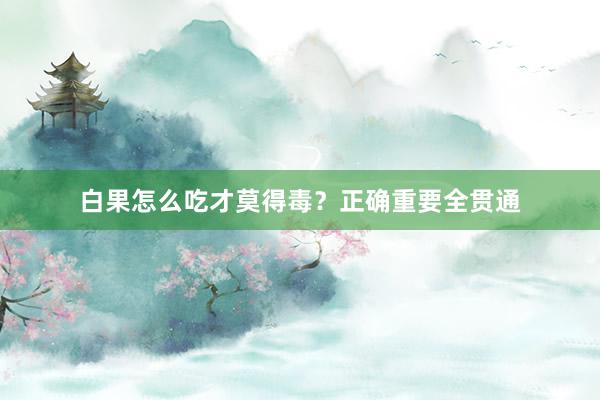 白果怎么吃才莫得毒？正确重要全贯通
