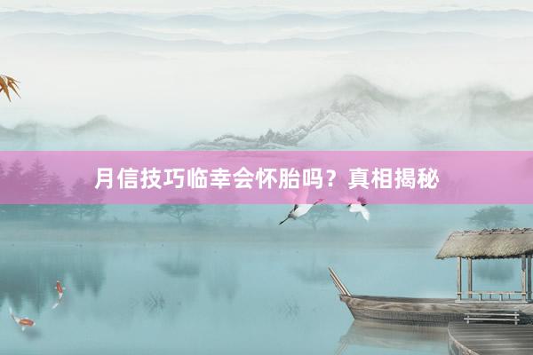 月信技巧临幸会怀胎吗？真相揭秘