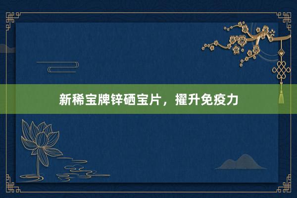 新稀宝牌锌硒宝片，擢升免疫力