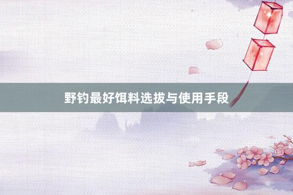 野钓最好饵料选拔与使用手段