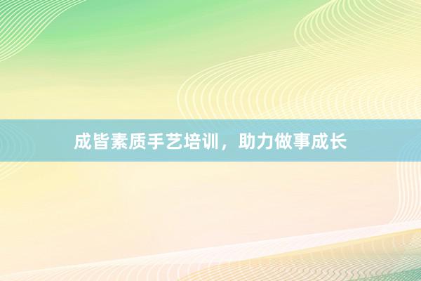 成皆素质手艺培训，助力做事成长