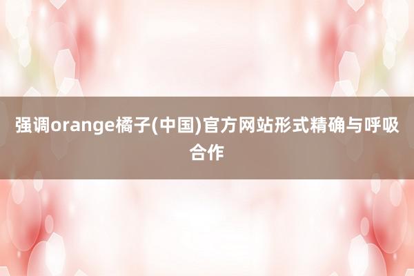 强调orange橘子(中国)官方网站形式精确与呼吸合作
