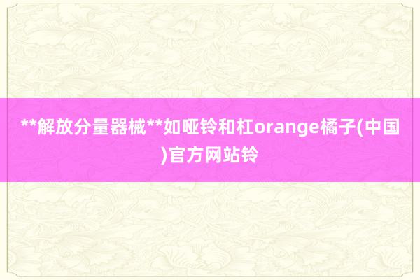**解放分量器械**如哑铃和杠orange橘子(中国)官方网站铃