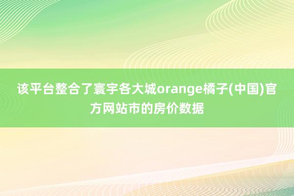 该平台整合了寰宇各大城orange橘子(中国)官方网站市的房价数据