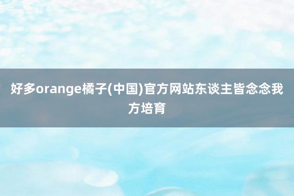 好多orange橘子(中国)官方网站东谈主皆念念我方培育
