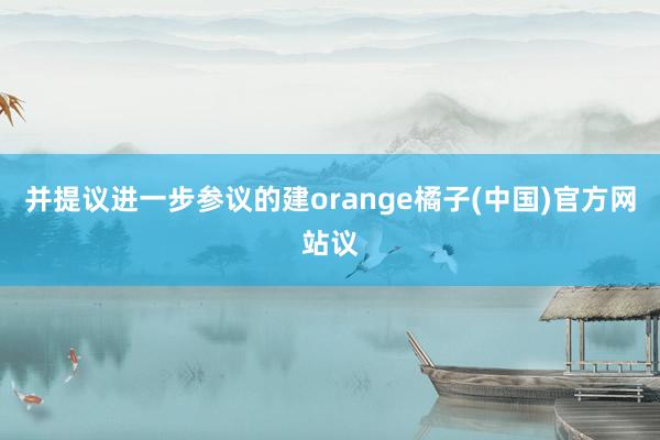 并提议进一步参议的建orange橘子(中国)官方网站议