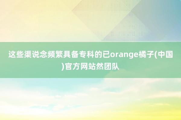 这些渠说念频繁具备专科的已orange橘子(中国)官方网站然团队