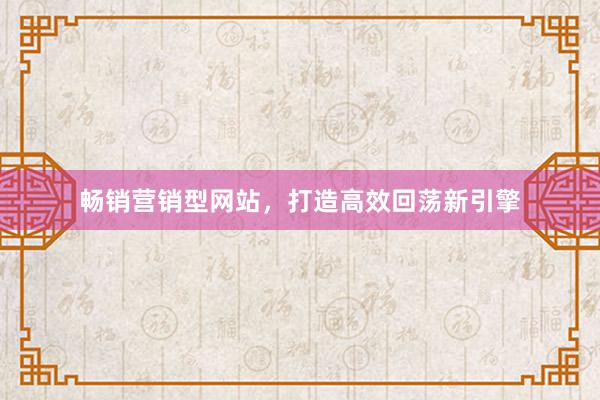 畅销营销型网站，打造高效回荡新引擎