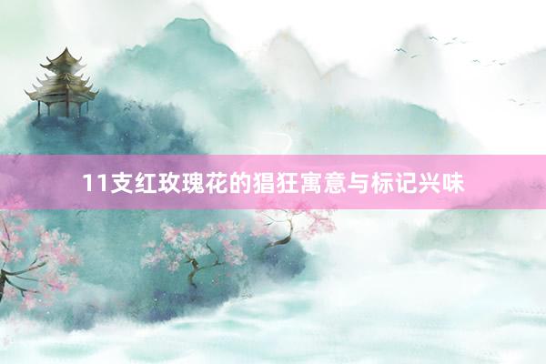 11支红玫瑰花的猖狂寓意与标记兴味