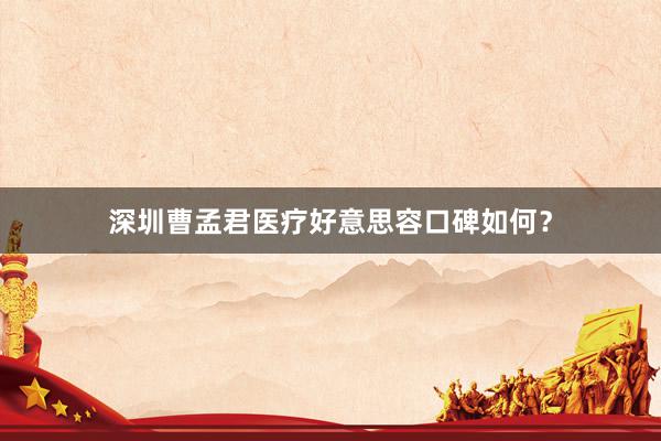 深圳曹孟君医疗好意思容口碑如何？