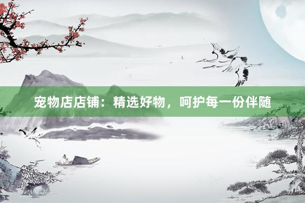 宠物店店铺：精选好物，呵护每一份伴随