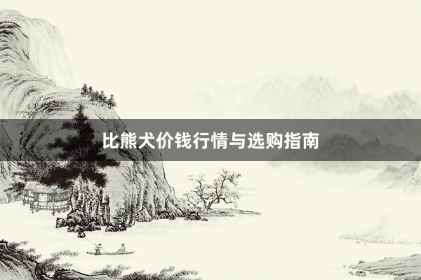 比熊犬价钱行情与选购指南