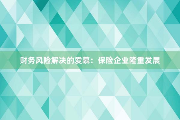 财务风险解决的爱慕：保险企业隆重发展