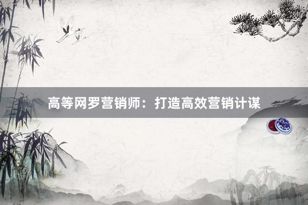 高等网罗营销师：打造高效营销计谋