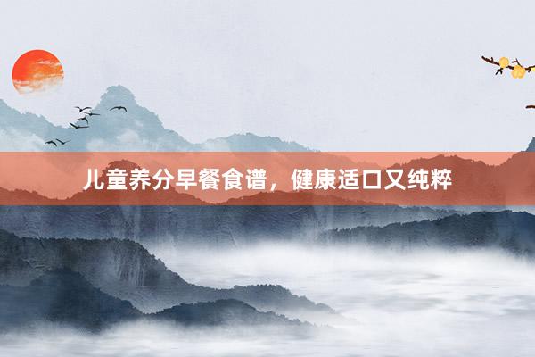 儿童养分早餐食谱，健康适口又纯粹