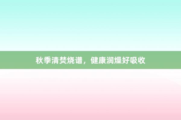 秋季清焚烧谱，健康润燥好吸收