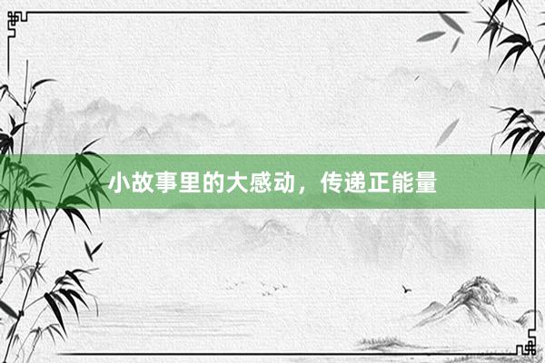 小故事里的大感动，传递正能量